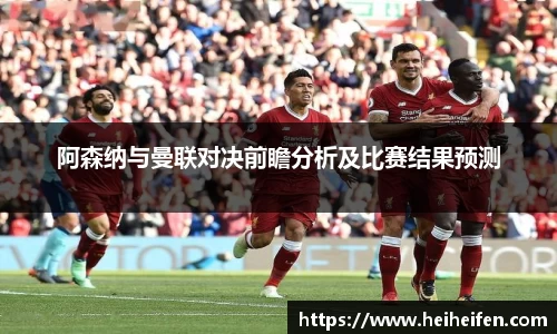 阿森纳与曼联对决前瞻分析及比赛结果预测
