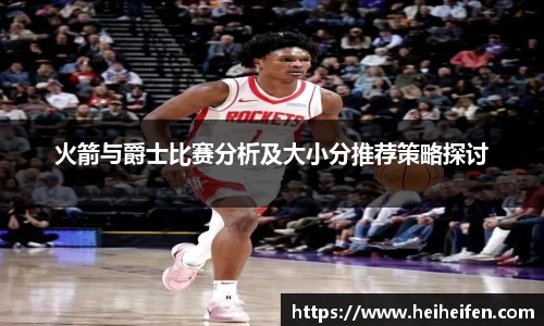 火箭与爵士比赛分析及大小分推荐策略探讨