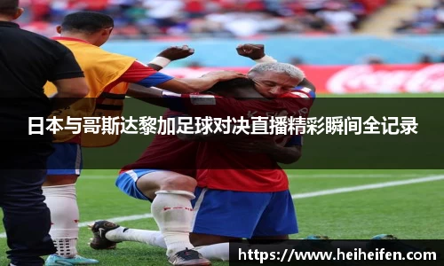日本与哥斯达黎加足球对决直播精彩瞬间全记录